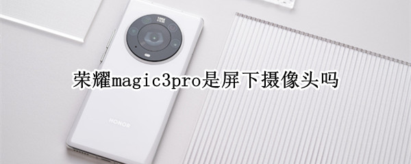 荣耀magic3pro是屏下摄像头吗（荣耀magic3pro有屏下摄像头吗）