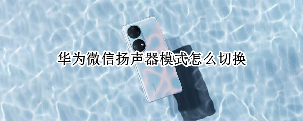华为微信扬声器模式怎么切换（华为微信扬声器模式怎么切换不了）