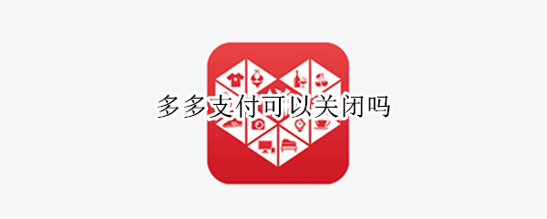 多多支付可以关闭吗（开通了多多支付可以关闭吗）