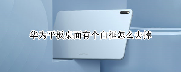 华为平板桌面有个白框怎么去掉（华为平板桌面下方有个白框怎么去掉）