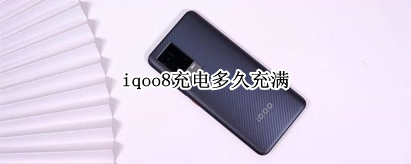 iqoo8充电多久充满 iqoo7充电多久充满