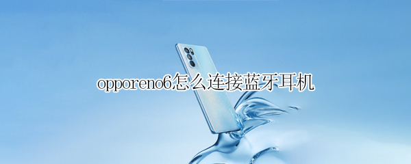 opporeno6怎么连接蓝牙耳机（oppo reno6怎么连接蓝牙耳机）
