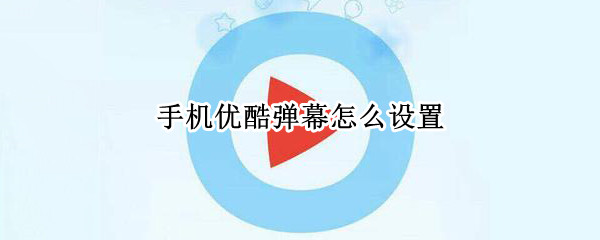 手机优酷弹幕怎么设置（手机优酷弹幕怎么设置出来）