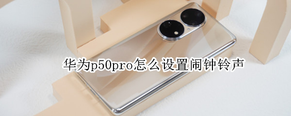 华为p50pro怎么设置闹钟铃声 华为p50pro怎么设置闹钟铃声音乐