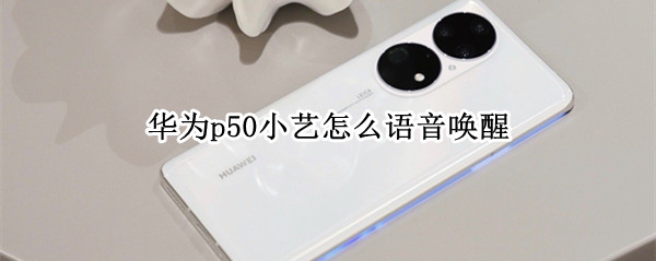 华为p50小艺怎么语音唤醒 华为手机怎么呼叫小艺同学,没有语音唤醒