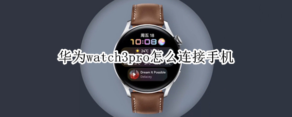 华为watch3pro怎么连接手机 华为watch3pro连接手机app