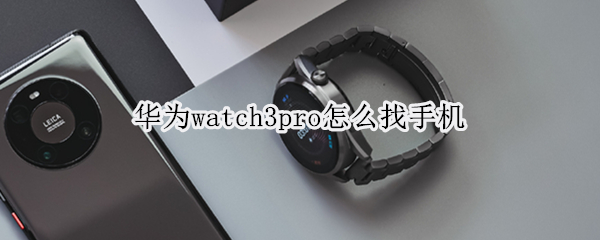 华为watch3pro怎么找手机（华为watch3pro里面的联系人）