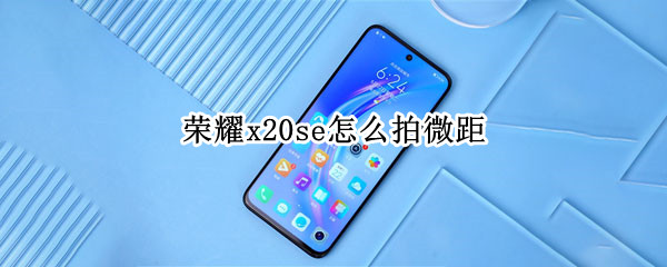 荣耀x20se怎么拍微距 荣耀x20se支持多少微距拍摄