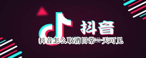 抖音怎么取消日常一天可见（抖音怎么取消日常一天可见的视频）