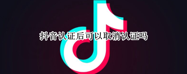 抖音认证后可以取消认证吗（抖音认证了可以取消吗）