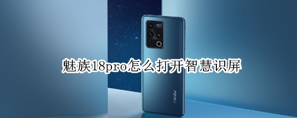 魅族18pro怎么打开智慧识屏 魅族18pro怎么打开智慧识屏功能