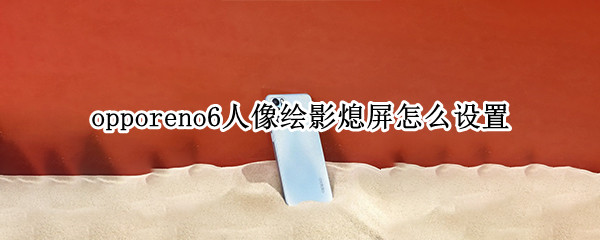 opporeno6人像绘影熄屏怎么设置 opporeno6相机怎么设置全屏