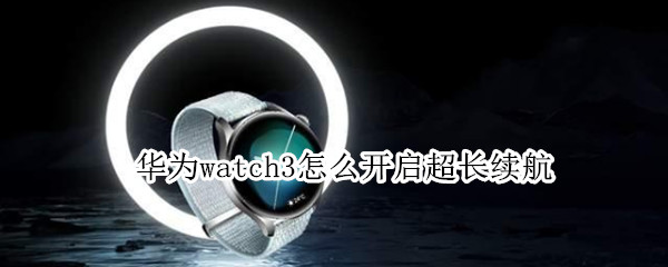 华为watch3怎么开启超长续航（华为watch3开启超长续航有哪些功能不能用）