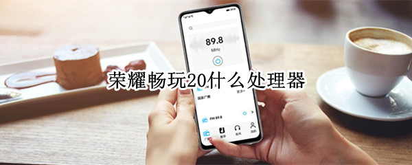 荣耀畅玩20什么处理器 荣耀畅玩20什么处理器怎么样