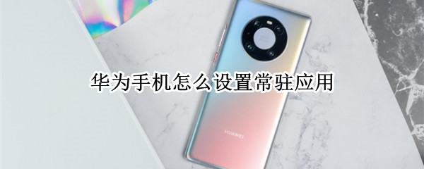 华为手机怎么设置常驻应用（华为手机怎么设置常驻应用图标）