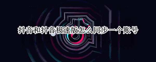 抖音和抖音极速版怎么同步一个账号 抖音和抖音极速版怎么同步一个账号呢