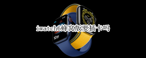 iwatch6蜂窝版要插卡吗（applewatch6蜂窝版要插卡吗）