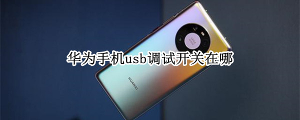 华为手机usb调试开关在哪 华为如何打开usb调试模式