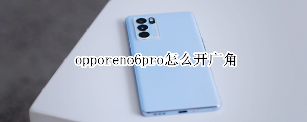 opporeno6pro怎么开广角 opporeno6超广角怎么开