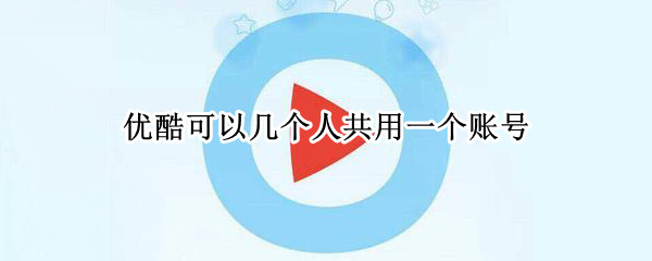 优酷可以几个人共用一个账号 优酷可以几个人共用一个账号登录吗