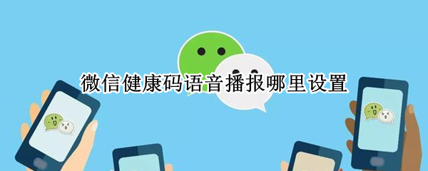 微信健康码语音播报哪里设置 微信健康码语音说的是什么