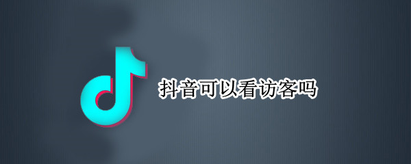 抖音可以看访客吗 抖音可以看访客吗抖音能看到访客吗