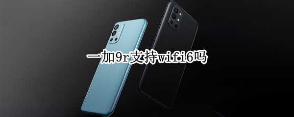 一加9r支持wifi6吗 一加9r支不支持wifi6
