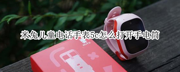 米兔儿童电话手表5c怎么打开手电筒 米兔儿童手表5c怎么打电话给别人