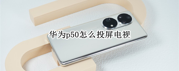 华为p50怎么投屏电视（华为p50pro怎么投屏到电视）
