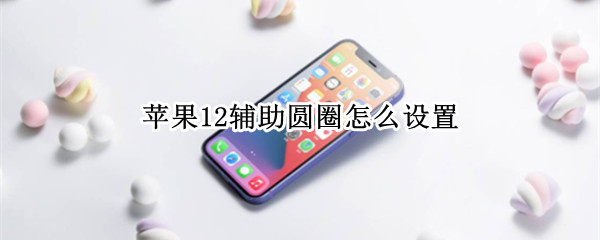 苹果12辅助圆圈怎么设置 苹果12辅助圆圈怎么设置出来