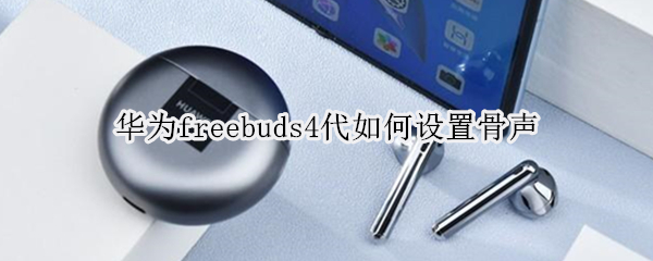 华为freebuds4代如何设置骨声 华为freebuds4支持骨声纹吗