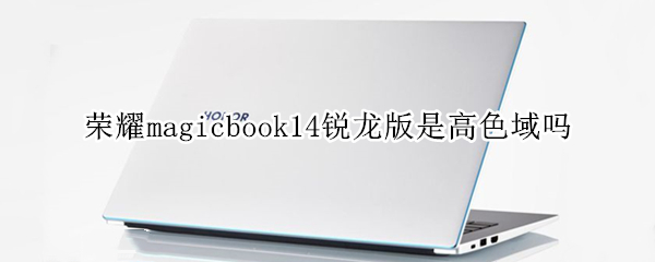 荣耀magicbook14锐龙版是高色域吗（荣耀magicbook15色域）