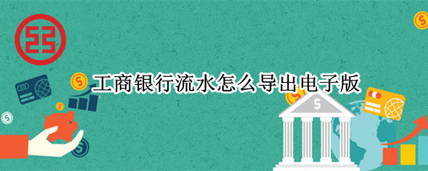 工商银行流水怎么导出电子版（工商银行流水怎么导出电子版密码）