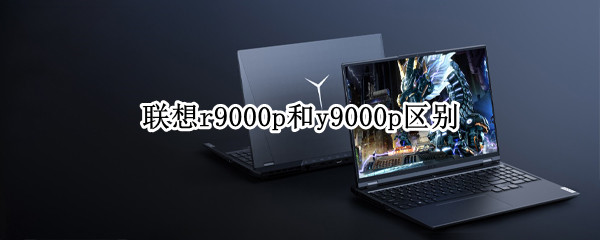 联想r9000p和y9000p区别（联想y9000p与r9000p区别）
