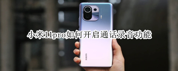 小米11pro如何开启通话录音功能 小米11pro怎么通话录音