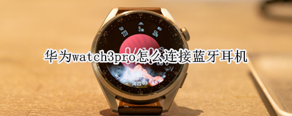 华为watch3pro怎么连接蓝牙耳机（华为watch3可以单独连接蓝牙耳机吗）