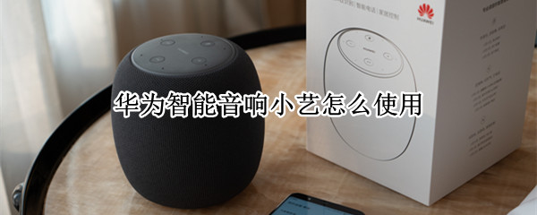 华为智能音响小艺怎么使用 华为智能音响小艺怎么使用教程