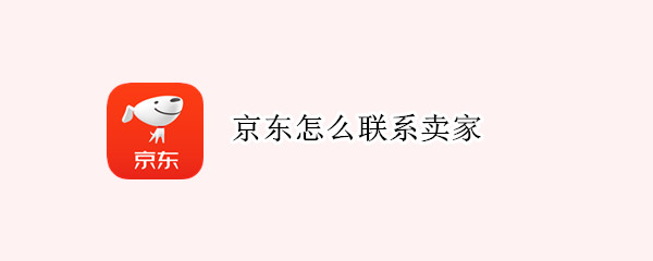 京东怎么联系卖家 京东怎么联系卖家退货