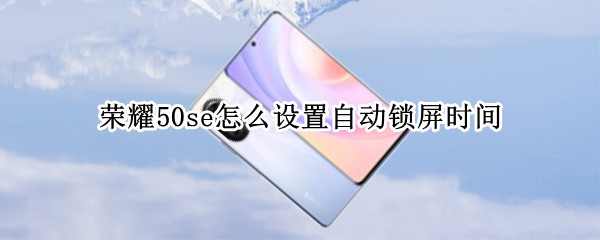 荣耀50se怎么设置自动锁屏时间（荣耀50se怎么设置自动锁屏时间长短）