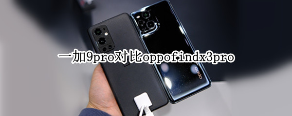 一加9pro对比oppofindx3pro 一加9pro对比一加10pro