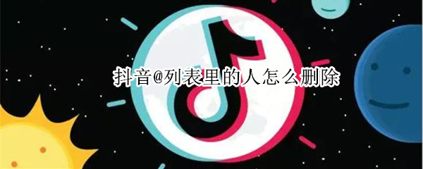 抖音@列表里的人怎么删除 抖音@列表里的人怎么删除最新版本