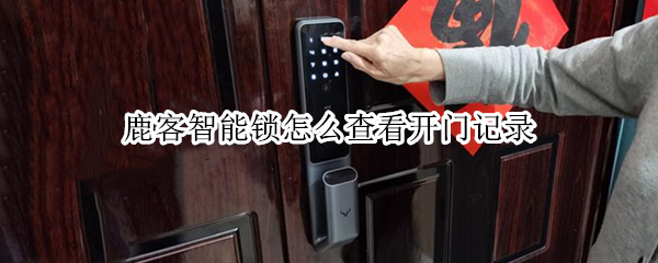 鹿客智能锁怎么查看开门记录（鹿客智能门锁开门记录）