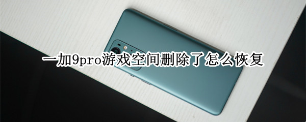 一加9pro游戏空间删除了怎么恢复 一加9pro游戏空间删除了怎么恢复出厂设置