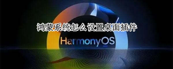 鸿蒙系统怎么设置桌面插件 鸿蒙系统怎么设置桌面插件功能