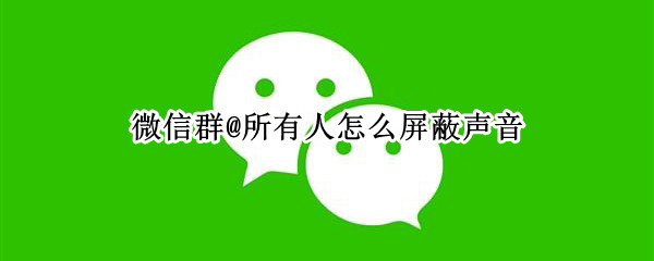 微信群@所有人怎么屏蔽声音（微信群怎样屏蔽声音）
