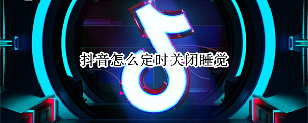 抖音怎么定时关闭睡觉 抖音睡着了能自动关吗