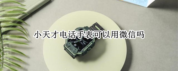 小天才电话手表可以用微信吗（小天才手表电话有微信功能吗）
