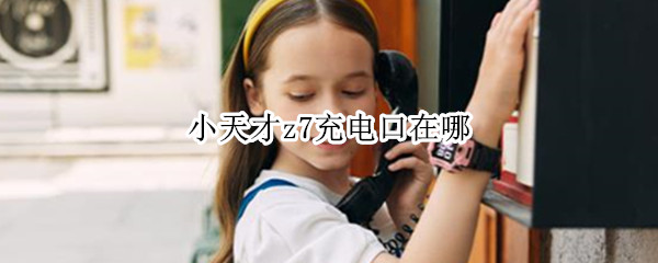 小天才z7充电口在哪 小天才z7充电口在哪里