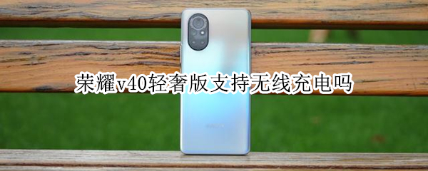荣耀v40轻奢版支持无线充电吗 荣耀v40轻奢版支持无线充电吗手机