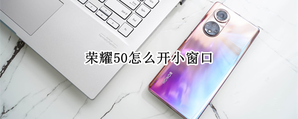 荣耀50怎么开小窗口 荣耀50如何开小窗口